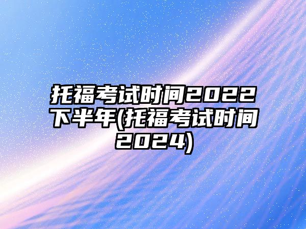 托?？荚嚂r(shí)間2022下半年(托?？荚嚂r(shí)間2024)