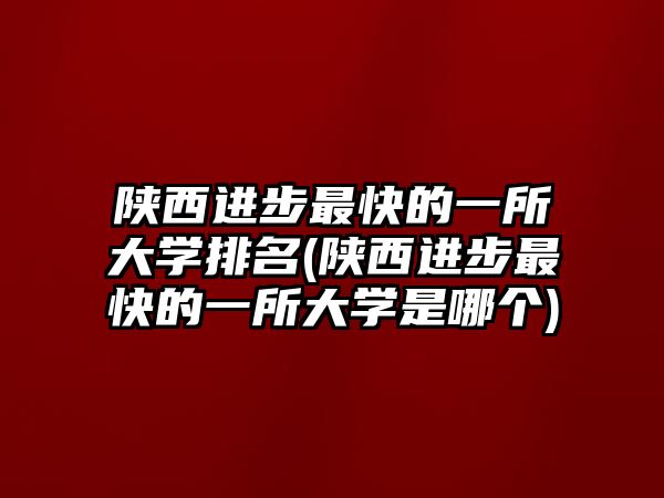 陜西進(jìn)步最快的一所大學(xué)排名(陜西進(jìn)步最快的一所大學(xué)是哪個(gè))