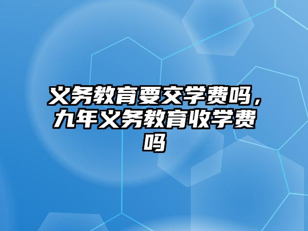 義務教育要交學費嗎，九年義務教育收學費嗎