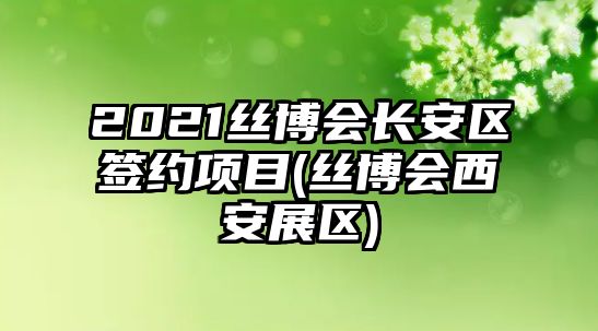 2021絲博會長安區(qū)簽約項目(絲博會西安展區(qū))