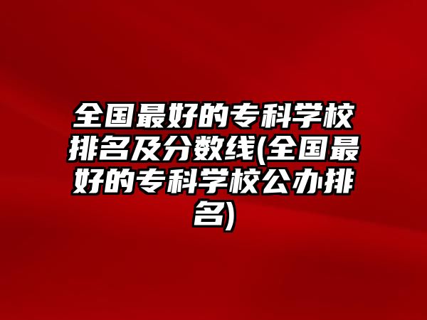 全國(guó)最好的專(zhuān)科學(xué)校排名及分?jǐn)?shù)線(xiàn)(全國(guó)最好的專(zhuān)科學(xué)校公辦排名)