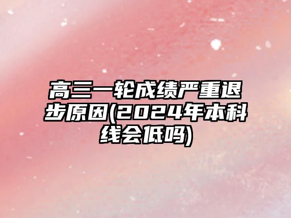 高三一輪成績(jī)嚴(yán)重退步原因(2024年本科線會(huì)低嗎)