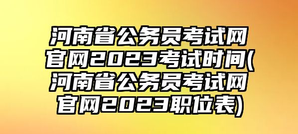 河南省公務(wù)員考試網(wǎng)官網(wǎng)2023考試時(shí)間(河南省公務(wù)員考試網(wǎng)官網(wǎng)2023職位表)