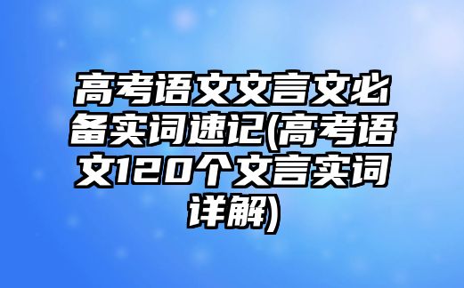 高考語(yǔ)文文言文必備實(shí)詞速記(高考語(yǔ)文120個(gè)文言實(shí)詞詳解)