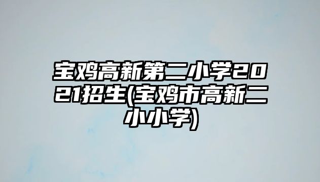 寶雞高新第二小學2021招生(寶雞市高新二小小學)