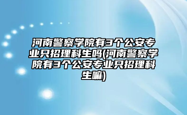 河南警察學(xué)院有3個(gè)公安專(zhuān)業(yè)只招理科生嗎(河南警察學(xué)院有3個(gè)公安專(zhuān)業(yè)只招理科生嘛)