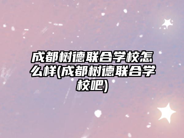 成都樹德聯(lián)合學(xué)校怎么樣(成都樹德聯(lián)合學(xué)校吧)