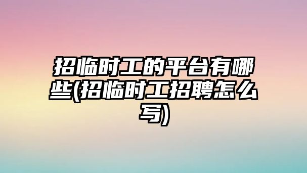 招臨時(shí)工的平臺有哪些(招臨時(shí)工招聘怎么寫)