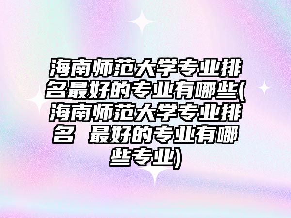 海南師范大學(xué)專業(yè)排名最好的專業(yè)有哪些(海南師范大學(xué)專業(yè)排名 最好的專業(yè)有哪些專業(yè))