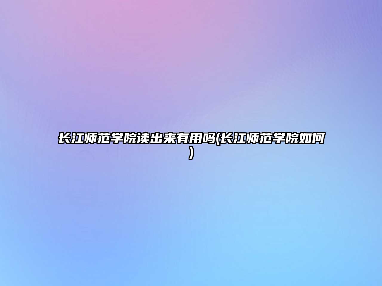 長(zhǎng)江師范學(xué)院讀出來有用嗎(長(zhǎng)江師范學(xué)院如何)