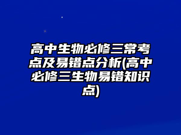 高中生物必修三?？键c(diǎn)及易錯(cuò)點(diǎn)分析(高中必修三生物易錯(cuò)知識(shí)點(diǎn))