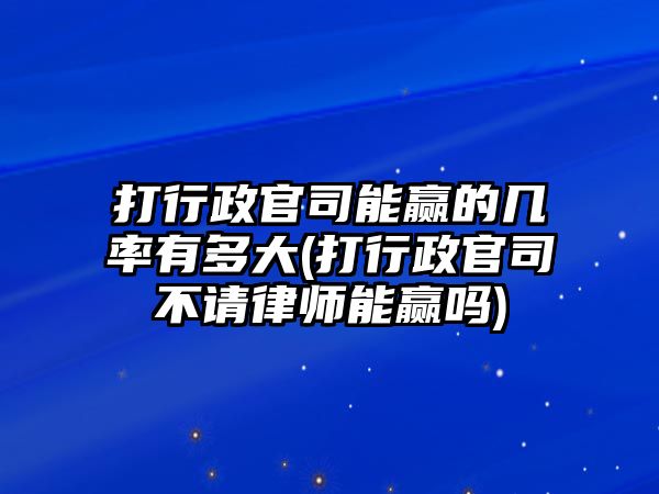 打行政官司能贏的幾率有多大(打行政官司不請(qǐng)律師能贏嗎)