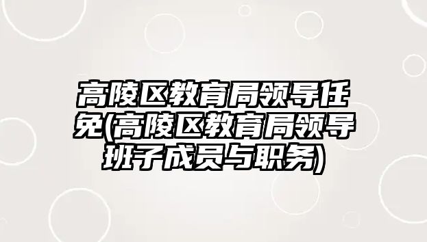 高陵區(qū)教育局領(lǐng)導(dǎo)任免(高陵區(qū)教育局領(lǐng)導(dǎo)班子成員與職務(wù))