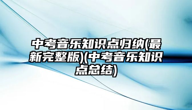 中考音樂(lè)知識(shí)點(diǎn)歸納(最新完整版)(中考音樂(lè)知識(shí)點(diǎn)總結(jié))