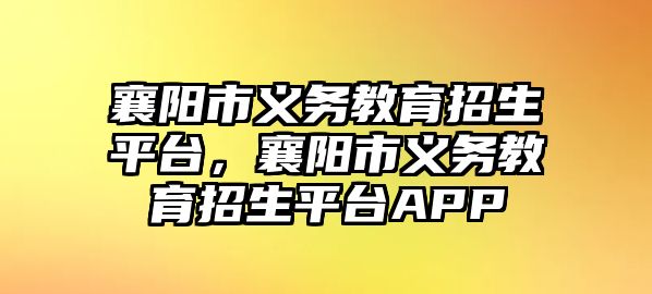 襄陽市義務教育招生平臺，襄陽市義務教育招生平臺APP