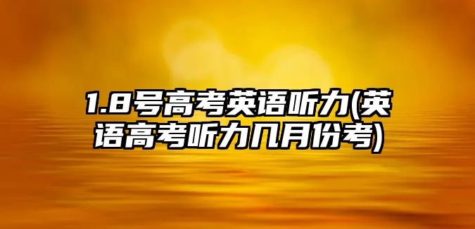 1.8號(hào)高考英語(yǔ)聽(tīng)力(英語(yǔ)高考聽(tīng)力幾月份考)