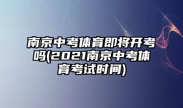 南京中考體育即將開考嗎(2021南京中考體育考試時(shí)間)