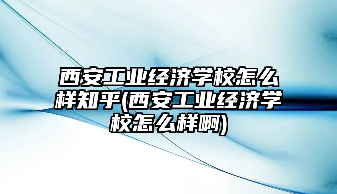 西安工業(yè)經(jīng)濟(jì)學(xué)校怎么樣知乎(西安工業(yè)經(jīng)濟(jì)學(xué)校怎么樣啊)