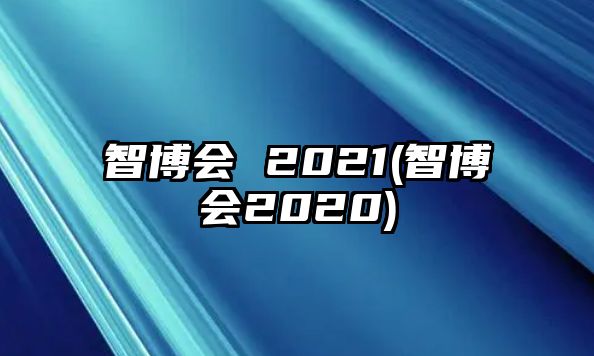 智博會 2021(智博會2020)