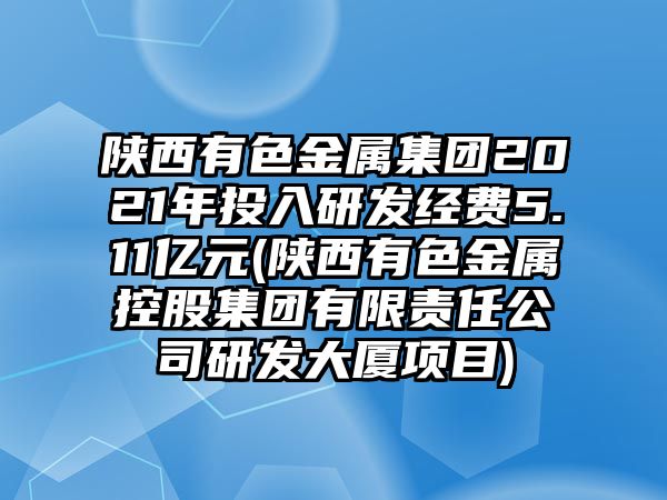 陜西有色金屬集團2021年投入研發(fā)經(jīng)費5.11億元(陜西有色金屬控股集團有限責任公司研發(fā)大廈項目)