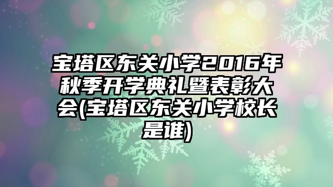 寶塔區(qū)東關(guān)小學(xué)2016年秋季開學(xué)典禮暨表彰大會(寶塔區(qū)東關(guān)小學(xué)校長是誰)