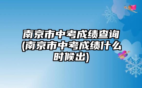 南京市中考成績查詢(南京市中考成績什么時候出)