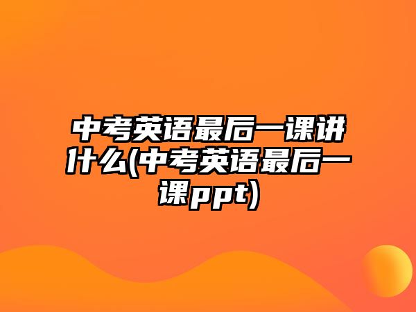 中考英語最后一課講什么(中考英語最后一課ppt)