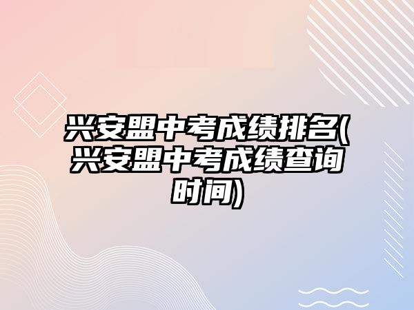 興安盟中考成績排名(興安盟中考成績查詢時間)