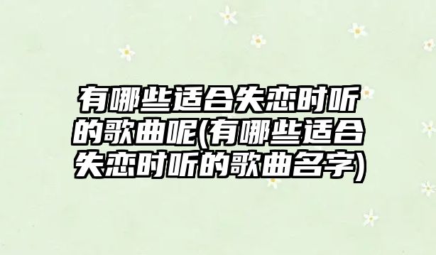 有哪些適合失戀時(shí)聽的歌曲呢(有哪些適合失戀時(shí)聽的歌曲名字)