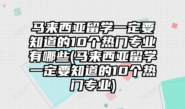 馬來(lái)西亞留學(xué)一定要知道的10個(gè)熱門專業(yè)有哪些(馬來(lái)西亞留學(xué)一定要知道的10個(gè)熱門專業(yè))