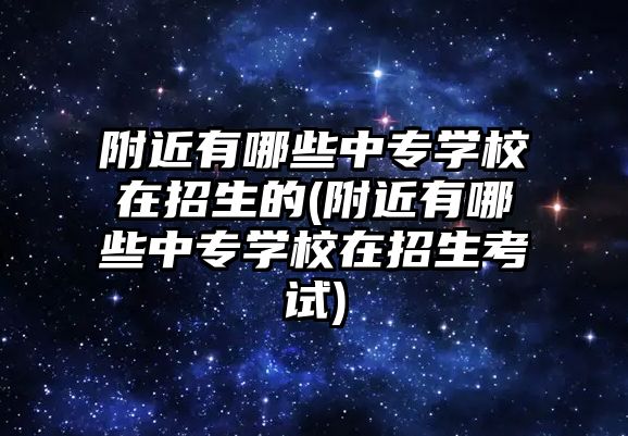 附近有哪些中專學校在招生的(附近有哪些中專學校在招生考試)