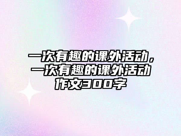 一次有趣的課外活動(dòng)，一次有趣的課外活動(dòng)作文300字