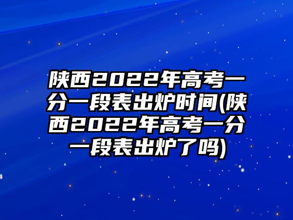 陜西2022年高考一分一段表出爐時(shí)間(陜西2022年高考一分一段表出爐了嗎)