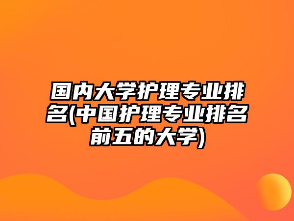 國內(nèi)大學(xué)護(hù)理專業(yè)排名(中國護(hù)理專業(yè)排名前五的大學(xué))