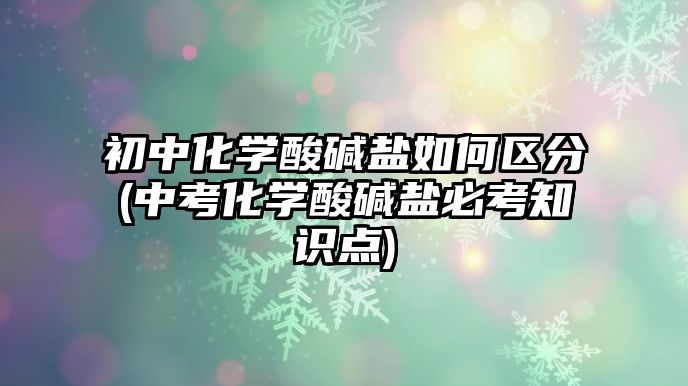 初中化學(xué)酸堿鹽如何區(qū)分(中考化學(xué)酸堿鹽必考知識點(diǎn))