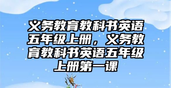 義務(wù)教育教科書英語五年級上冊，義務(wù)教育教科書英語五年級上冊第一課