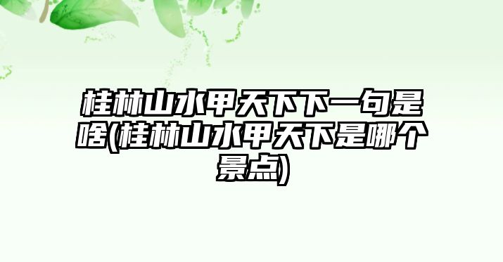 桂林山水甲天下下一句是啥(桂林山水甲天下是哪個景點)