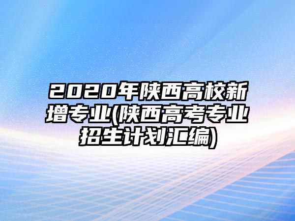 2020年陜西高校新增專業(yè)(陜西高考專業(yè)招生計(jì)劃匯編)