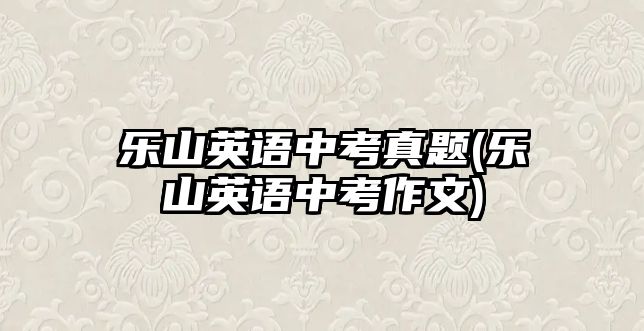 樂山英語中考真題(樂山英語中考作文)