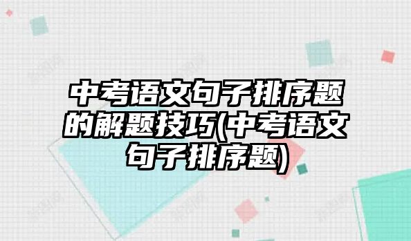 中考語文句子排序題的解題技巧(中考語文句子排序題)