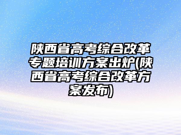 陜西省高考綜合改革專(zhuān)題培訓(xùn)方案出爐(陜西省高考綜合改革方案發(fā)布)