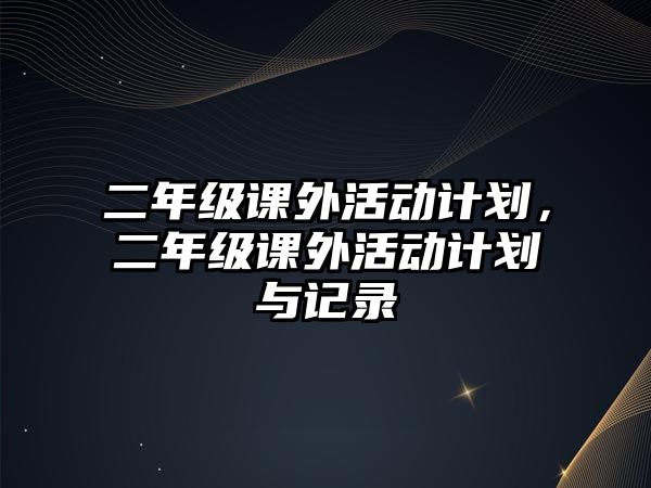 二年級(jí)課外活動(dòng)計(jì)劃，二年級(jí)課外活動(dòng)計(jì)劃與記錄