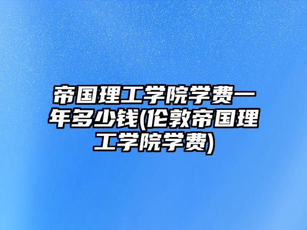 帝國(guó)理工學(xué)院學(xué)費(fèi)一年多少錢(qián)(倫敦帝國(guó)理工學(xué)院學(xué)費(fèi))