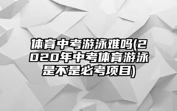 體育中考游泳難嗎(2020年中考體育游泳是不是必考項目)