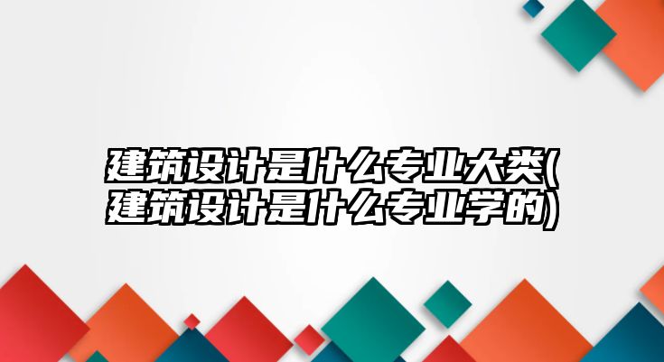 建筑設(shè)計(jì)是什么專(zhuān)業(yè)大類(lèi)(建筑設(shè)計(jì)是什么專(zhuān)業(yè)學(xué)的)