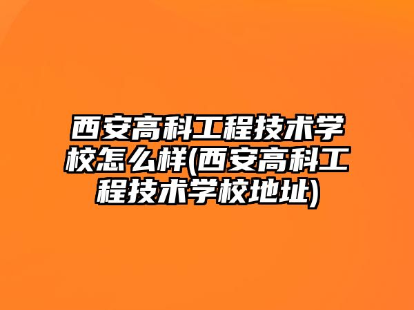 西安高科工程技術學校怎么樣(西安高科工程技術學校地址)