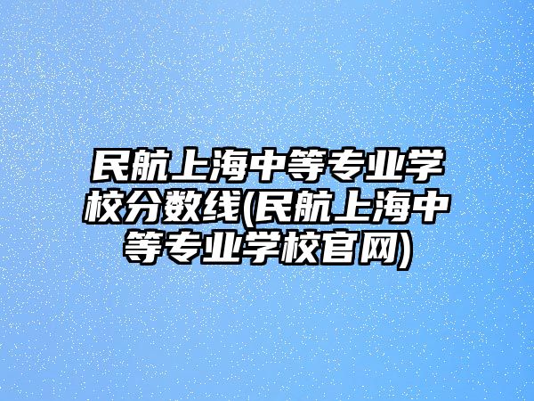 民航上海中等專業(yè)學校分數(shù)線(民航上海中等專業(yè)學校官網(wǎng))