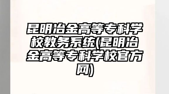 昆明冶金高等?？茖W(xué)校教務(wù)系統(tǒng)(昆明冶金高等?？茖W(xué)校官方網(wǎng))