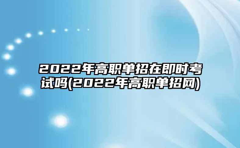 2022年高職單招在即時(shí)考試嗎(2022年高職單招網(wǎng))