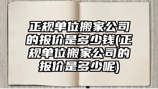 正規(guī)單位搬家公司的報(bào)價(jià)是多少錢(正規(guī)單位搬家公司的報(bào)價(jià)是多少呢)